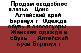 Продам свадебное платье › Цена ­ 3 000 - Алтайский край, Барнаул г. Одежда, обувь и аксессуары » Женская одежда и обувь   . Алтайский край,Барнаул г.